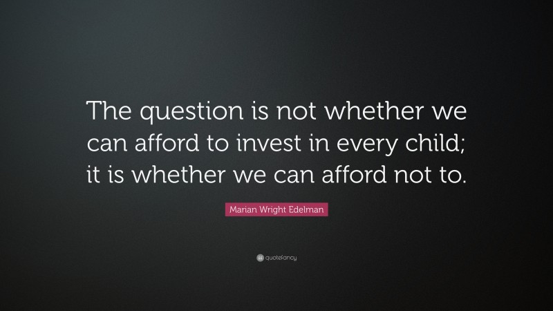 Marian Wright Edelman Quote: “The question is not whether we can afford to invest in every child; it is whether we can afford not to.”