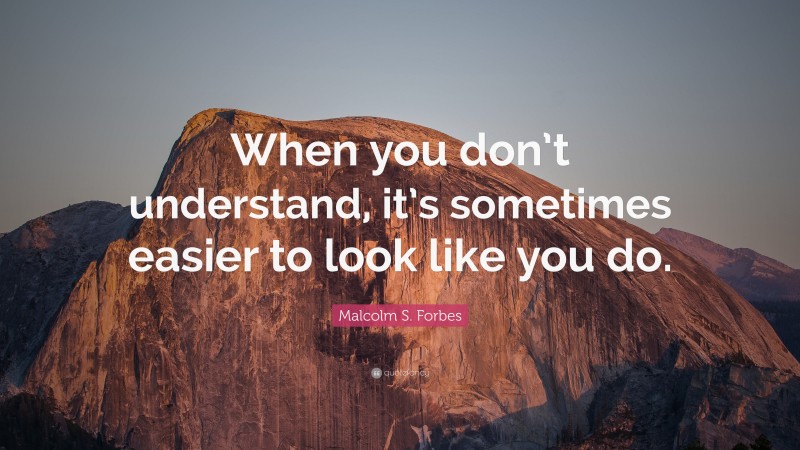 Malcolm S. Forbes Quote: “When you don’t understand, it’s sometimes easier to look like you do.”