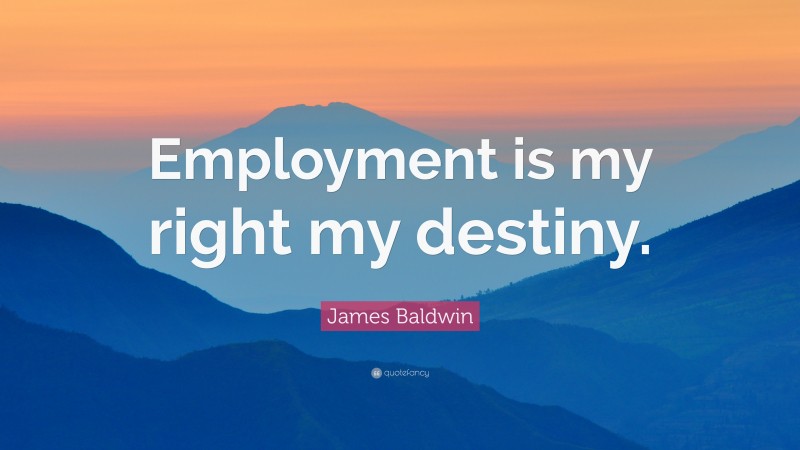 James Baldwin Quote: “Employment is my right my destiny.”