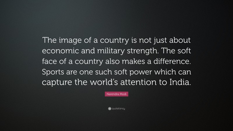 Narendra Modi Quote: “The image of a country is not just about economic and military strength. The soft face of a country also makes a difference. Sports are one such soft power which can capture the world’s attention to India.”