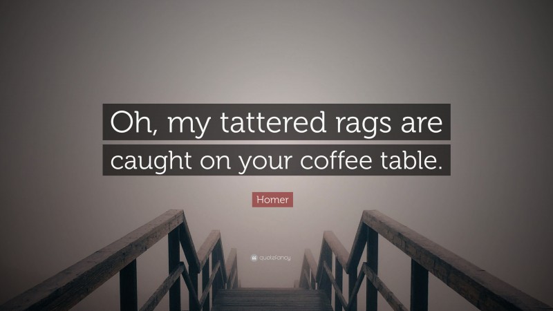 Homer Quote: “Oh, my tattered rags are caught on your coffee table.”