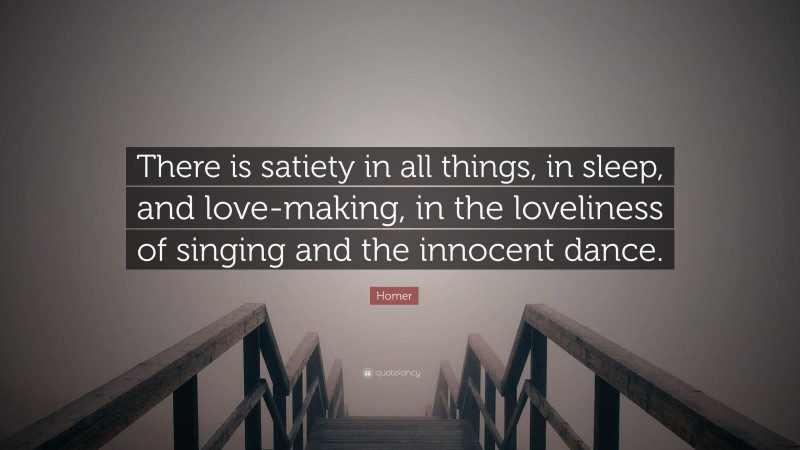 Homer Quote: “There is satiety in all things, in sleep, and love-making, in the loveliness of singing and the innocent dance.”