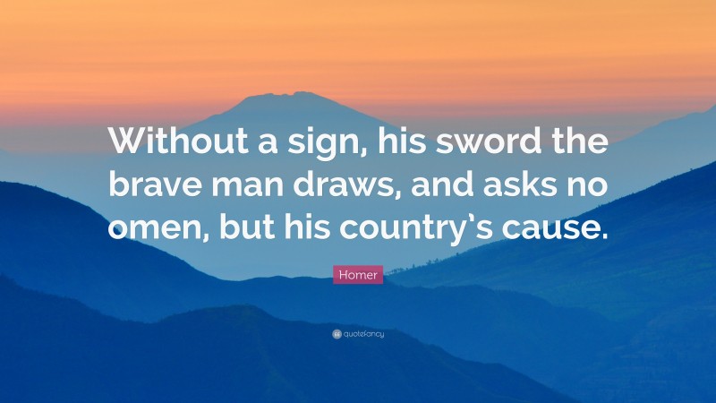Homer Quote: “Without a sign, his sword the brave man draws, and asks no omen, but his country’s cause.”
