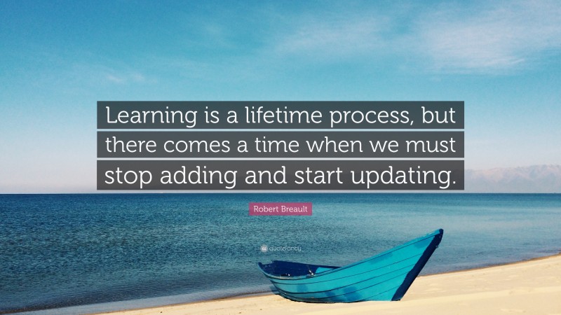 Robert Breault Quote: “Learning is a lifetime process, but there comes a time when we must stop adding and start updating.”