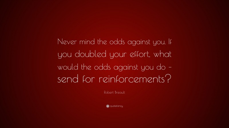 Robert Breault Quote: “Never mind the odds against you. If you doubled your effort, what would the odds against you do – send for reinforcements?”
