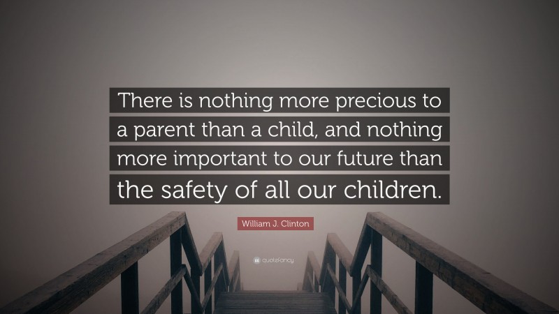 William J. Clinton Quote: “There is nothing more precious to a parent than a child, and nothing more important to our future than the safety of all our children.”