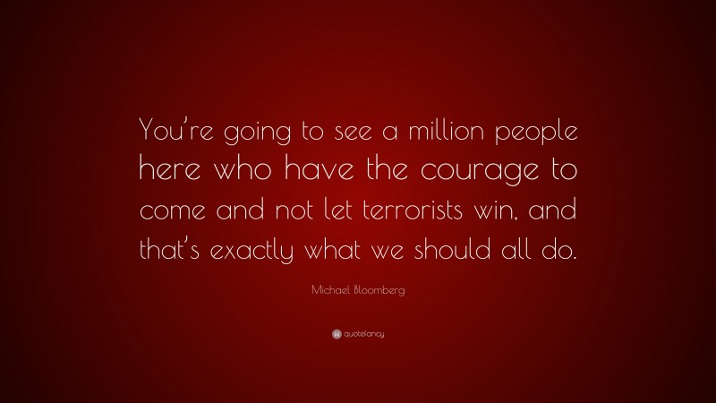 Michael Bloomberg Quote: “You’re going to see a million people here who have the courage to come and not let terrorists win, and that’s exactly what we should all do.”
