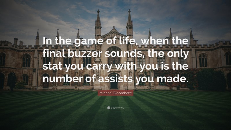Michael Bloomberg Quote: “In the game of life, when the final buzzer sounds, the only stat you carry with you is the number of assists you made.”
