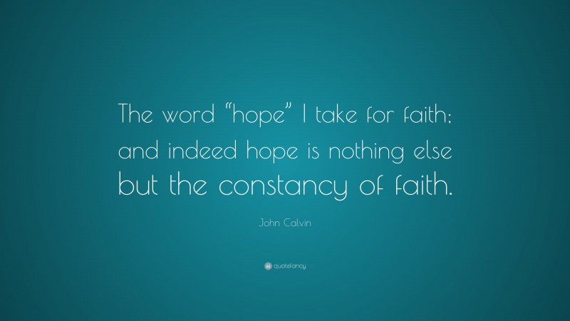 John Calvin Quote: “The word “hope” I take for faith; and indeed hope is nothing else but the constancy of faith.”