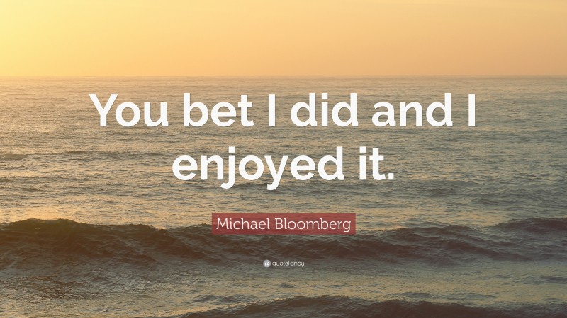 Michael Bloomberg Quote: “You bet I did and I enjoyed it.”