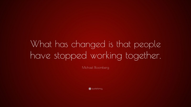 Michael Bloomberg Quote: “What has changed is that people have stopped working together.”