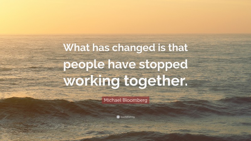 Michael Bloomberg Quote: “What has changed is that people have stopped working together.”