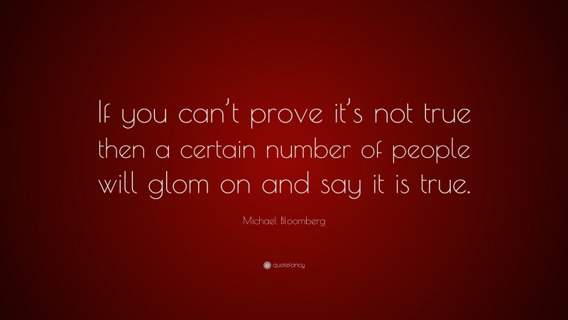 Michael Bloomberg Quote: “If you can’t prove it’s not true then a certain number of people will glom on and say it is true.”