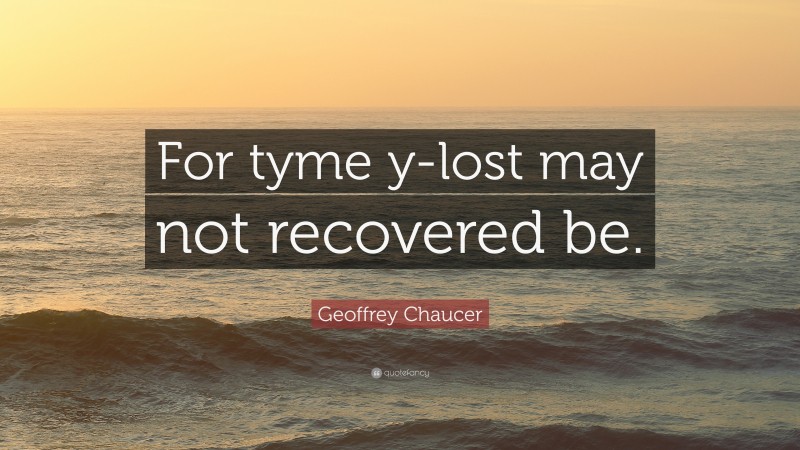 Geoffrey Chaucer Quote: “For tyme y-lost may not recovered be.”