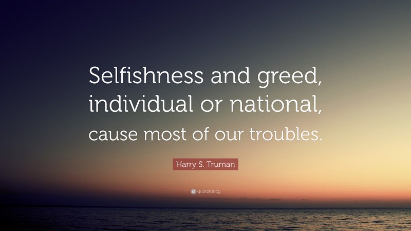 Harry S. Truman Quote: “Selfishness and greed, individual or national, cause most of our troubles.”