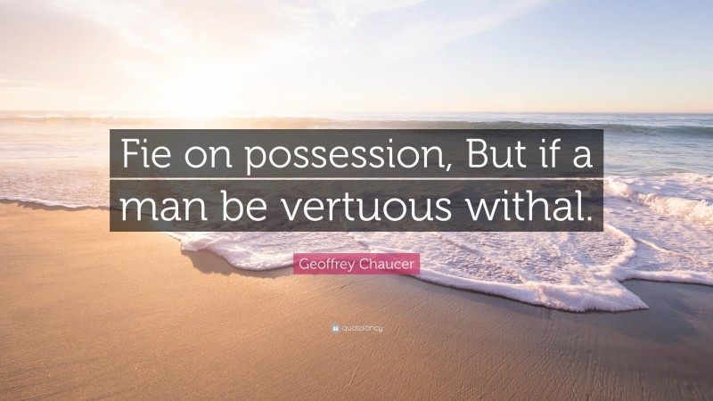 Geoffrey Chaucer Quote: “Fie on possession, But if a man be vertuous withal.”