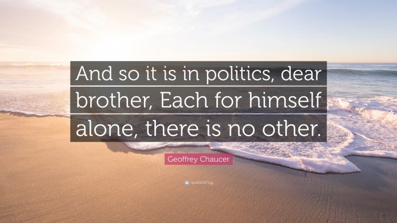Geoffrey Chaucer Quote: “And so it is in politics, dear brother, Each for himself alone, there is no other.”