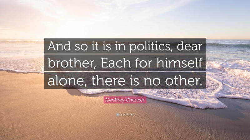 Geoffrey Chaucer Quote: “And so it is in politics, dear brother, Each for himself alone, there is no other.”