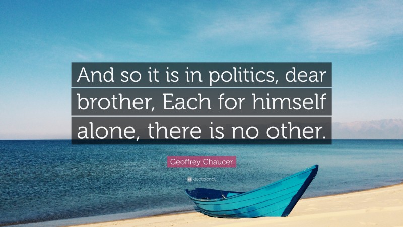 Geoffrey Chaucer Quote: “And so it is in politics, dear brother, Each for himself alone, there is no other.”