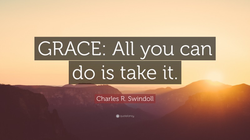Charles R. Swindoll Quote: “GRACE: All you can do is take it.”