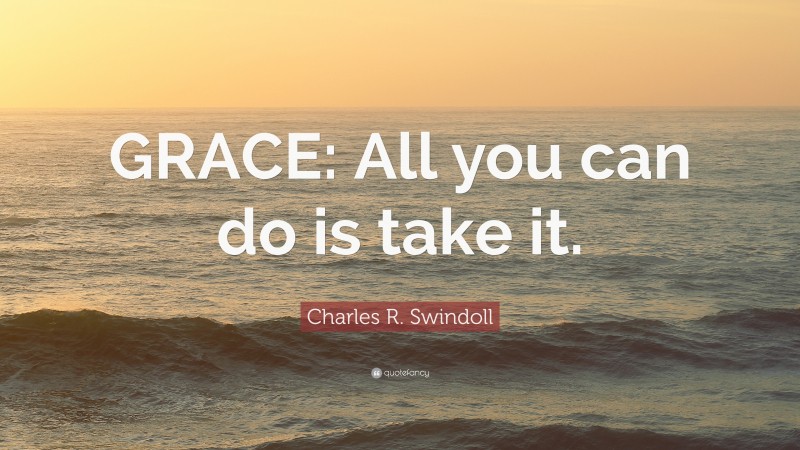 Charles R. Swindoll Quote: “GRACE: All you can do is take it.”