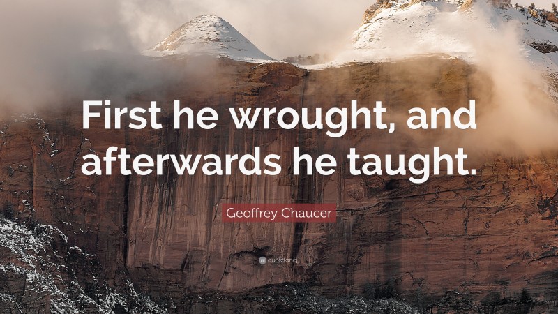 Geoffrey Chaucer Quote: “First he wrought, and afterwards he taught.”