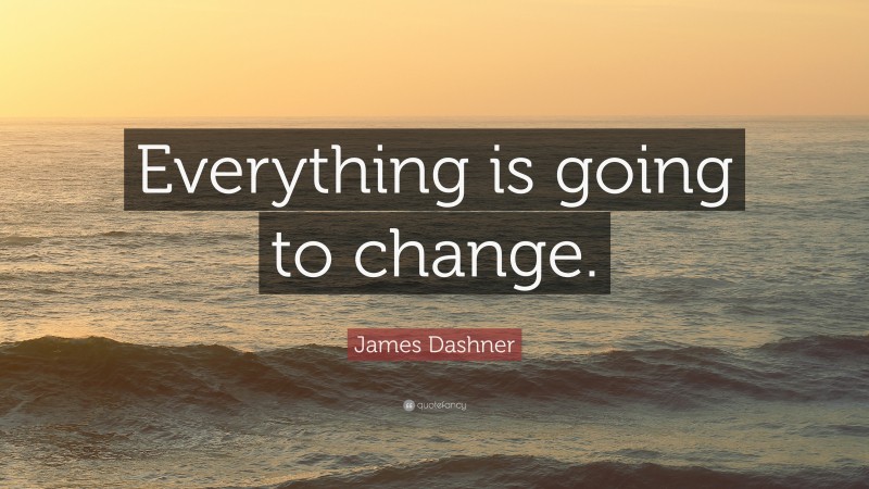 James Dashner Quote: “Everything is going to change.”