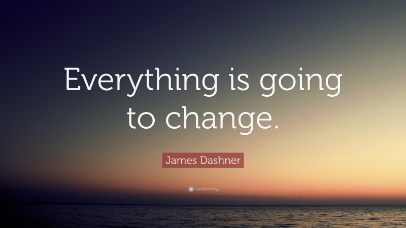 James Dashner Quote: “Everything is going to change.”