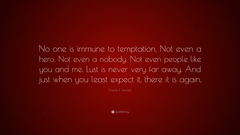 Charles R. Swindoll Quote: “No one is immune to temptation. Not even a hero. Not even a nobody. Not even people like you and me. Lust is never very far away. And just when you least expect it, there it is again.”