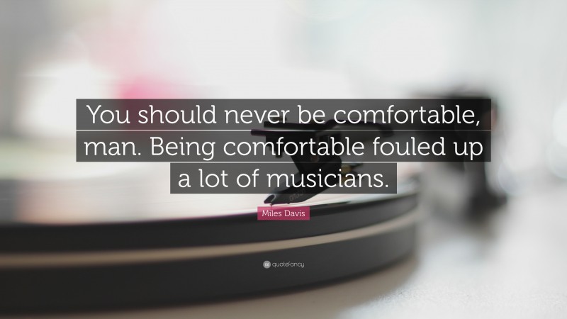Miles Davis Quote: “You should never be comfortable, man. Being comfortable fouled up a lot of musicians.”
