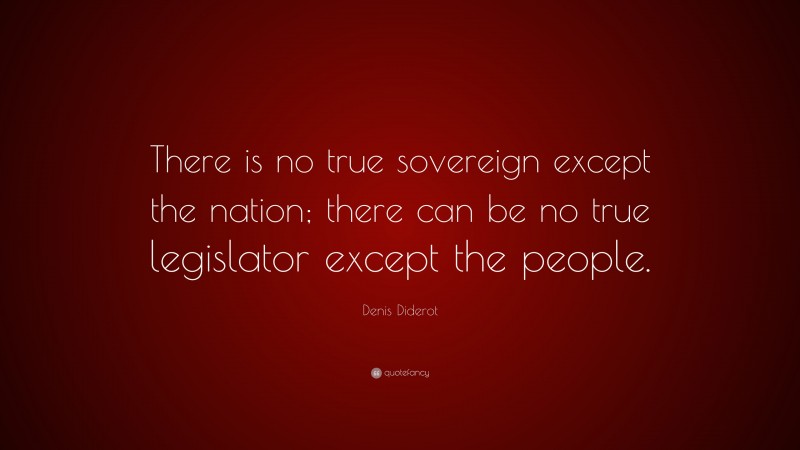 Denis Diderot Quote: “There is no true sovereign except the nation; there can be no true legislator except the people.”