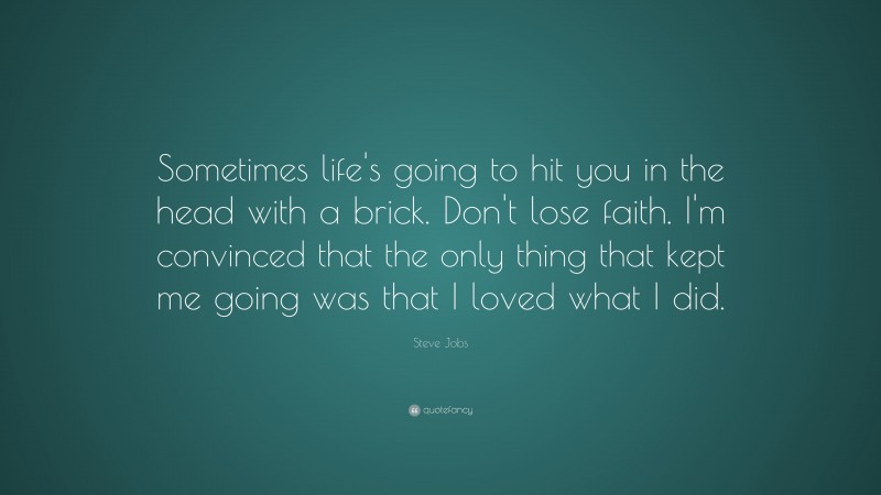 Steve Jobs Quote: “Sometimes life’s going to hit you in the head with a brick. Don’t lose faith. I’m convinced that the only thing that kept me going was that I loved what I did.”