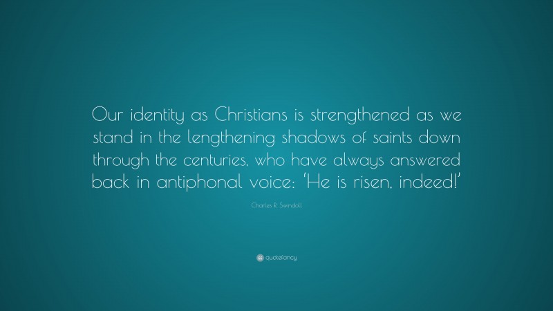 Charles R. Swindoll Quote: “Our identity as Christians is strengthened as we stand in the lengthening shadows of saints down through the centuries, who have always answered back in antiphonal voice: ‘He is risen, indeed!’”