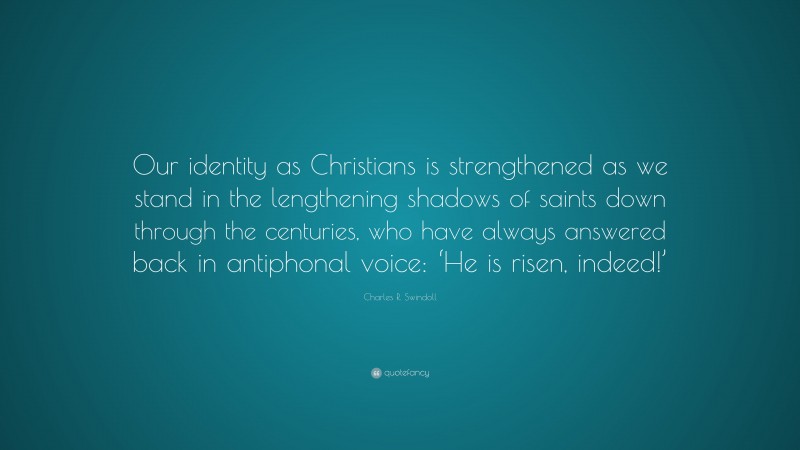 Charles R. Swindoll Quote: “Our identity as Christians is strengthened as we stand in the lengthening shadows of saints down through the centuries, who have always answered back in antiphonal voice: ‘He is risen, indeed!’”