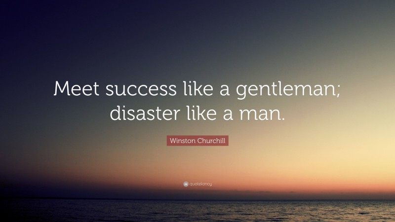 Winston Churchill Quote: “Meet success like a gentleman; disaster like a man.”