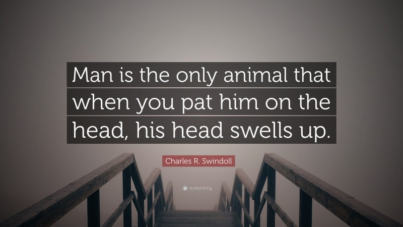 Charles R. Swindoll Quote: “Man is the only animal that when you pat him on the head, his head swells up.”