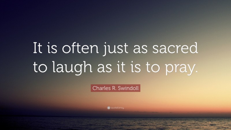 Charles R. Swindoll Quote: “It is often just as sacred to laugh as it is to pray.”