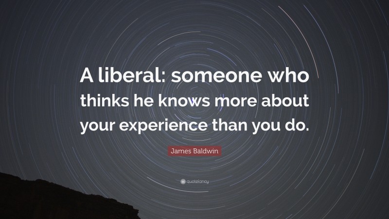 James Baldwin Quote: “A liberal: someone who thinks he knows more about your experience than you do.”