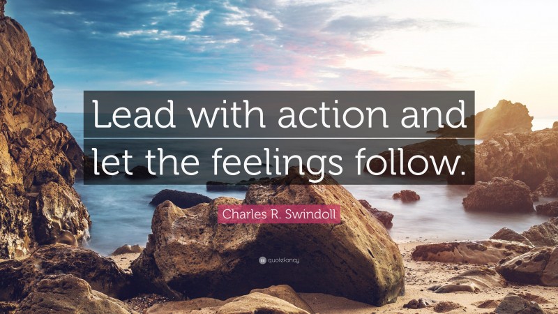 Charles R. Swindoll Quote: “Lead with action and let the feelings follow.”