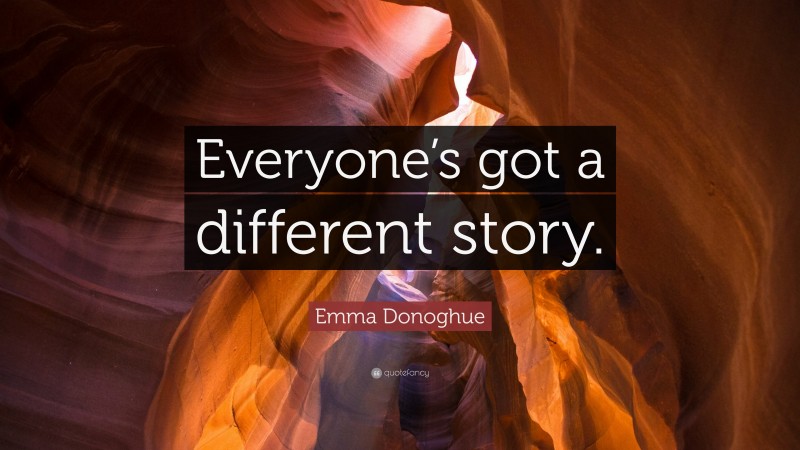 Emma Donoghue Quote: “Everyone’s got a different story.”