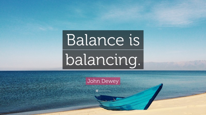 John Dewey Quote: “Balance is balancing.”
