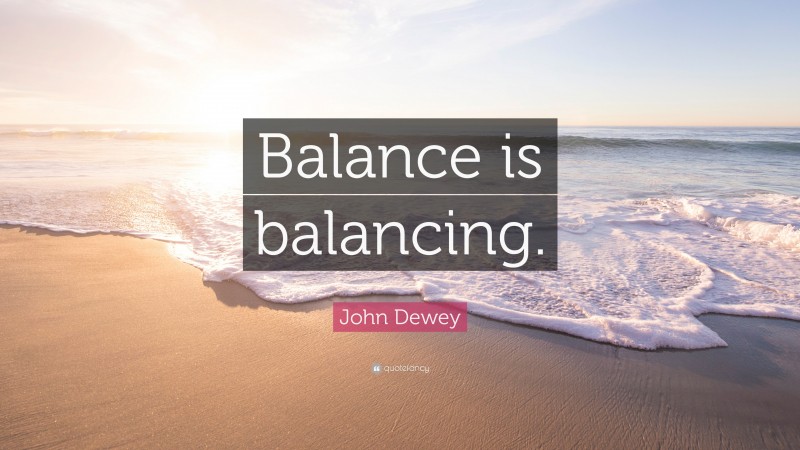 John Dewey Quote: “Balance is balancing.”