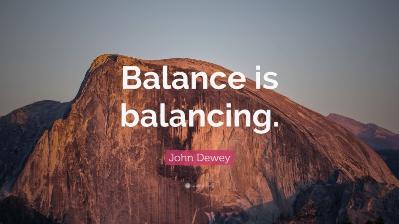 John Dewey Quote: “Balance is balancing.”