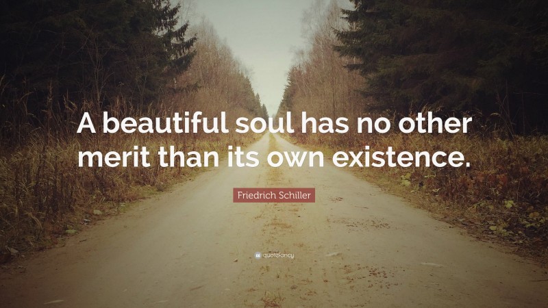 Friedrich Schiller Quote: “A beautiful soul has no other merit than its own existence.”