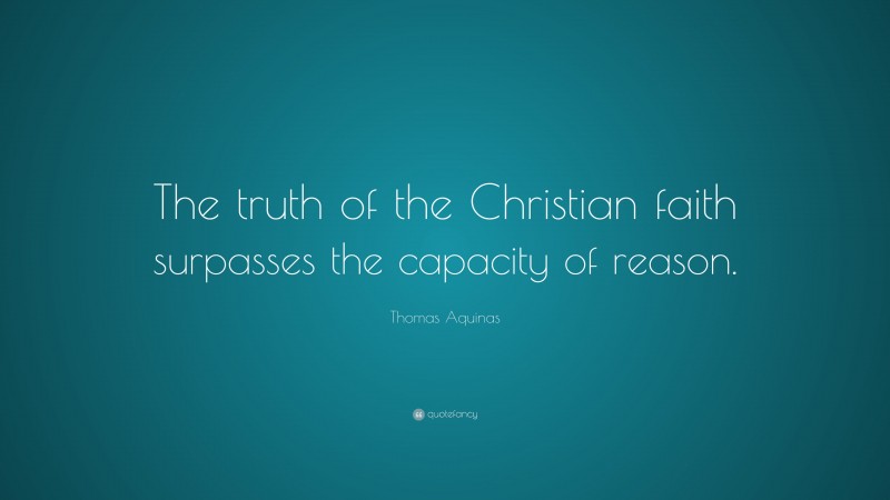 Thomas Aquinas Quote: “The truth of the Christian faith surpasses the capacity of reason.”