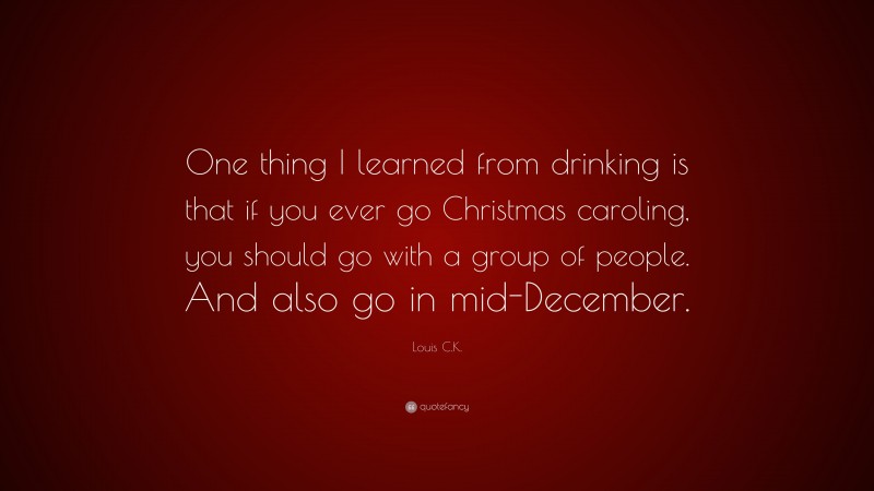 Louis C.K. Quote: “One thing I learned from drinking is that if you ever go Christmas caroling, you should go with a group of people. And also go in mid-December.”