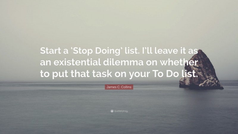 James C. Collins Quote: “Start a ‘Stop Doing’ list. I’ll leave it as an existential dilemma on whether to put that task on your To Do list.”