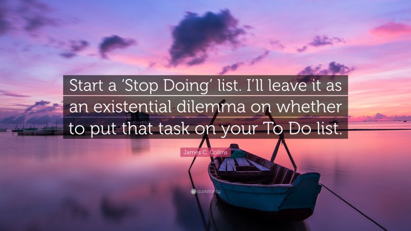 James C. Collins Quote: “Start a ‘Stop Doing’ list. I’ll leave it as an existential dilemma on whether to put that task on your To Do list.”