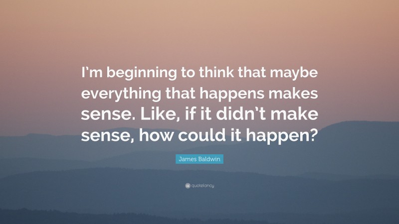 James Baldwin Quote: “I’m beginning to think that maybe everything that happens makes sense. Like, if it didn’t make sense, how could it happen?”