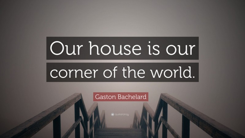 Gaston Bachelard Quote: “Our house is our corner of the world.”